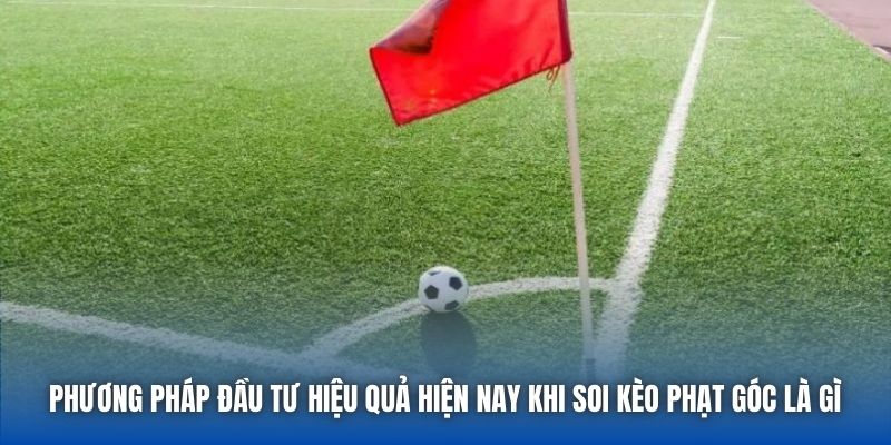Phương pháp đầu tư hiệu quả hiện nay khi soi kèo phạt góc là gì